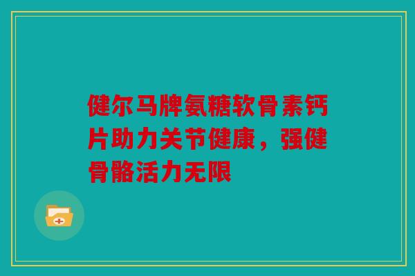 健尔马牌氨糖软骨素钙片助力关节健康,强健骨骼活力无限-第1张图片-关节骑士 健尔马牌氨糖软骨素钙片助力关节健康,强健骨骼活力无限-第1张图片-关节骑士