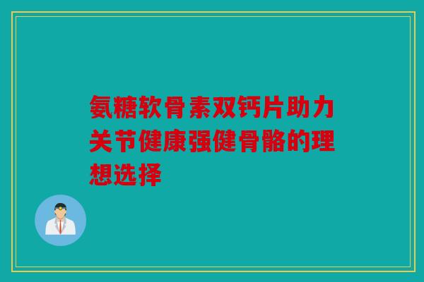 氨糖软骨素双钙片助力关节健康强健骨骼的理想选择-第1张图片-关节骑士 氨糖软骨素双钙片助力关节健康强健骨骼的理想选择-第1张图片-关节骑士