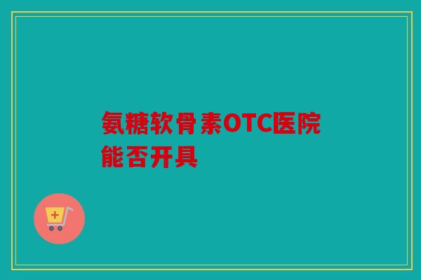 氨糖软骨素OTC医院能否开具