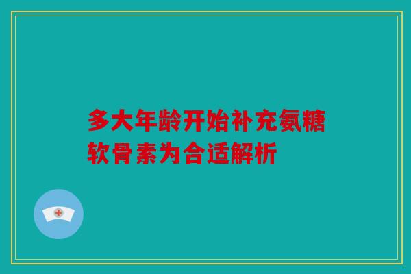 多大年龄开始补充氨糖软骨素为合适解析-第1张图片-关节骑士 多大年龄开始补充氨糖软骨素为合适解析-第1张图片-关节骑士
