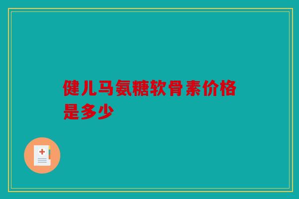 健儿马氨糖软骨素价格是多少