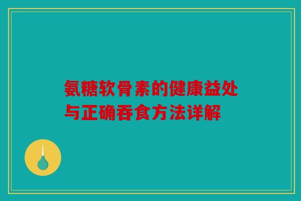 氨糖软骨素的健康益处与正确吞食方法详解