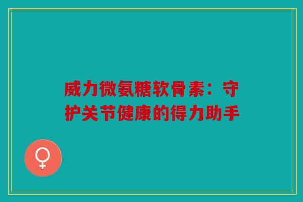 威力微氨糖软骨素：守护关节健康的得力助手