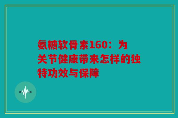 氨糖软骨素160：为关节健康带来怎样的独特功效与保障-第1张图片-关节骑士
