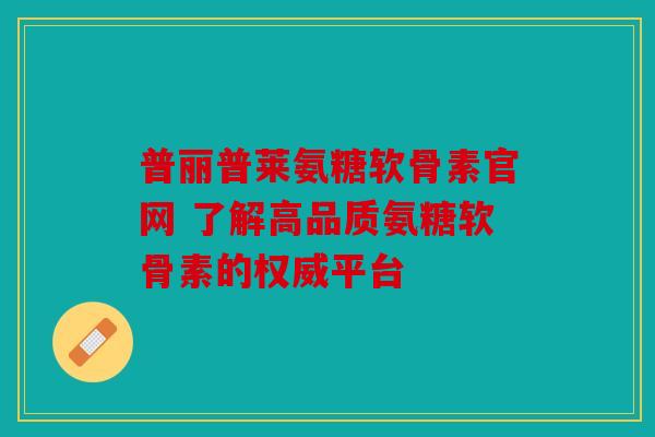 普丽普莱氨糖软骨素官网 了解高品质氨糖软骨素的权威平台