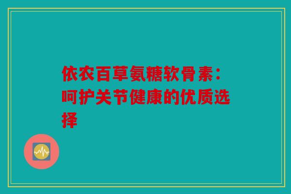 依农百草氨糖软骨素:呵护关节健康的优质选择-第1张图片-关节骑士 依农百草氨糖软骨素:呵护关节健康的优质选择-第1张图片-关节骑士
