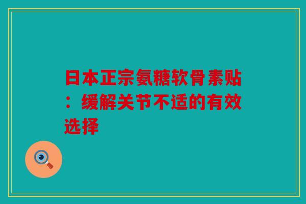日本正宗氨糖软骨素贴：缓解关节不适的有效选择-第1张图片-关节骑士
