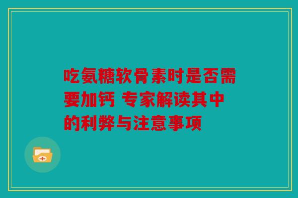 吃氨糖软骨素时是否需要加钙 专家解读其中的利弊与注意事项