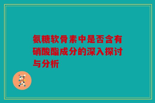 氨糖软骨素中是否含有硝酸酯成分的深入探讨与分析