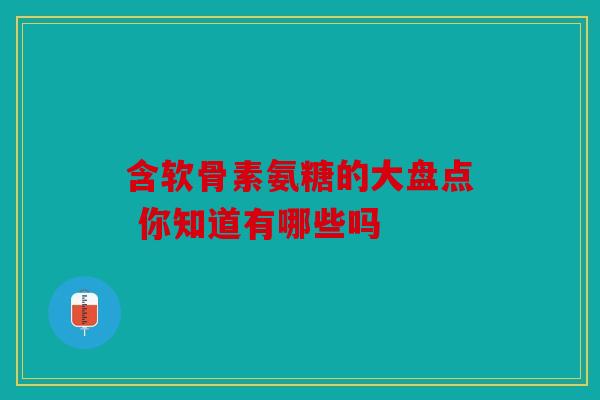 含软骨素氨糖的大盘点 你知道有哪些吗