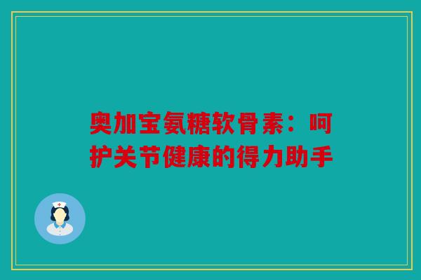 奥加宝氨糖软骨素：呵护关节健康的得力助手