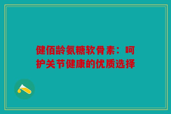 健佰龄氨糖软骨素：呵护关节健康的优质选择