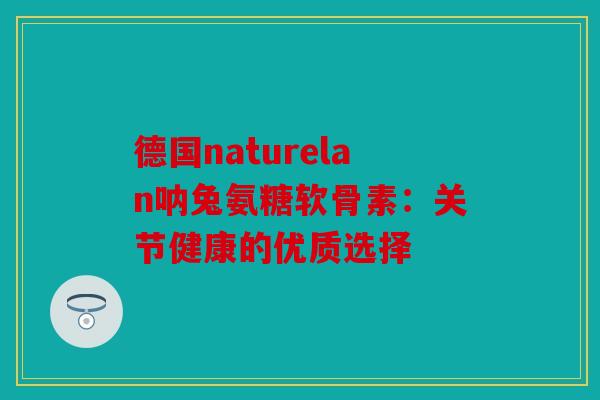 德国naturelan呐兔氨糖软骨素：关节健康的优质选择