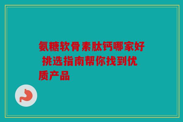 氨糖软骨素肽钙哪家好 挑选指南帮你找到优质产品