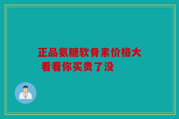 正品氨糖软骨素价格大 看看你买贵了没