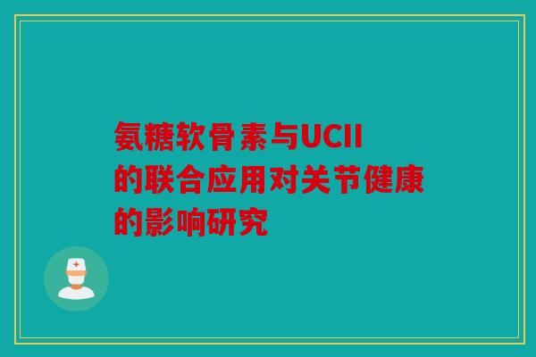 氨糖软骨素与UCII的联合应用对关节健康的影响研究