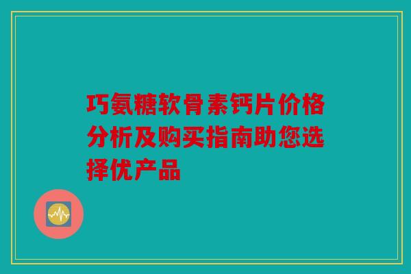 巧氨糖软骨素钙片价格分析及购买指南助您选择优产品
