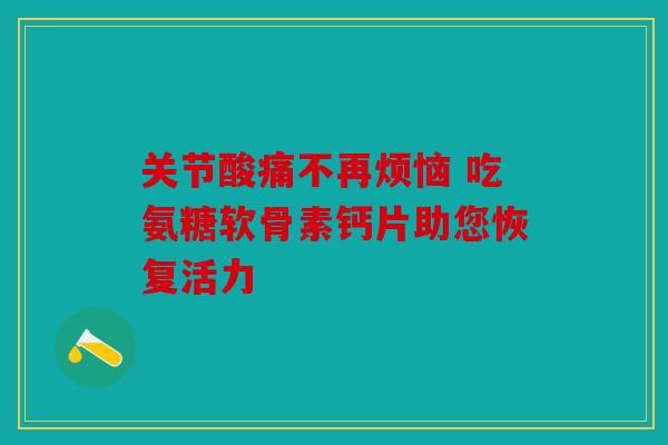 关节酸痛不再烦恼 吃氨糖软骨素钙片助您恢复活力