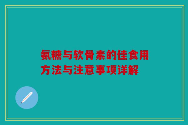 氨糖与软骨素的佳食用方法与注意事项详解