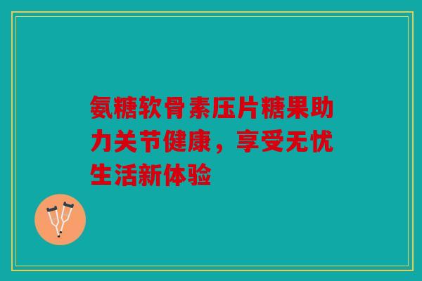 氨糖软骨素压片糖果助力关节健康，享受无忧生活新体验-第1张图片-关节骑士