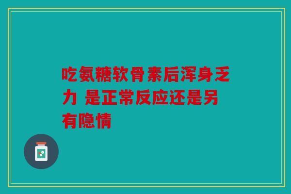 吃氨糖软骨素后浑身乏力 是正常反应还是另有隐情