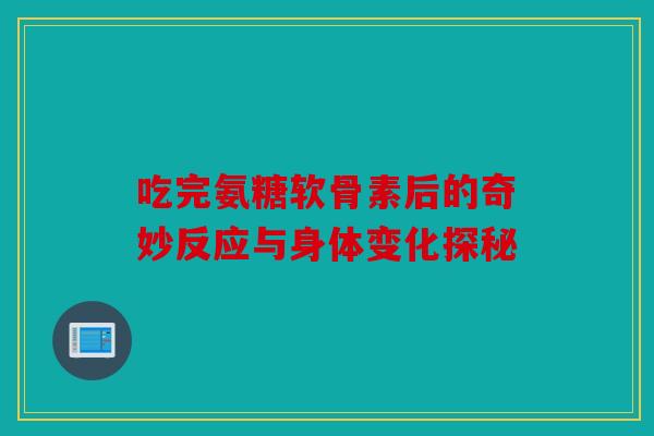 吃完氨糖软骨素后的奇妙反应与身体变化探秘