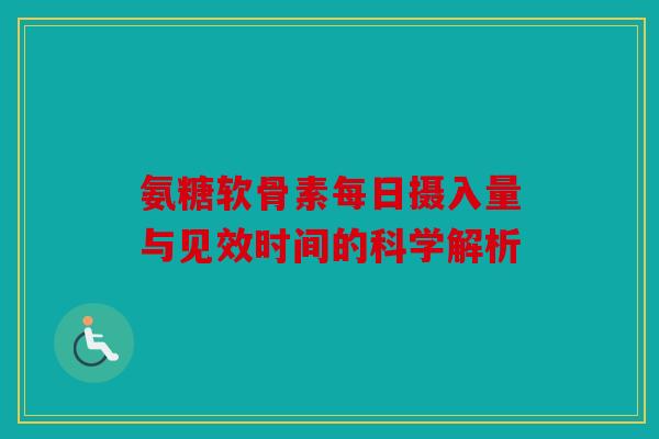 氨糖软骨素每日摄入量与见效时间的科学解析