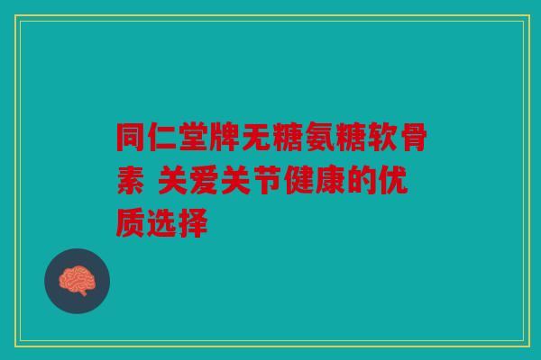 同仁堂牌无糖氨糖软骨素 关爱关节健康的优质选择-第1张图片-关节骑士