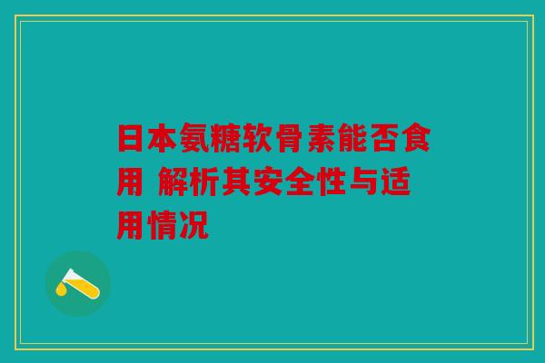 日本氨糖软骨素能否食用 解析其安全性与适用情况-第1张图片-关节骑士 日本氨糖软骨素能否食用 解析其安全性与适用情况-第1张图片-关节骑士