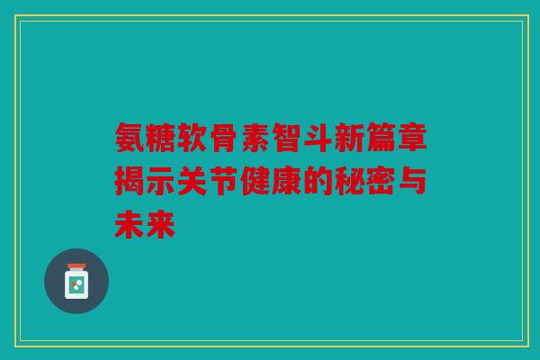 氨糖软骨素智斗新篇章揭示关节健康的秘密与未来