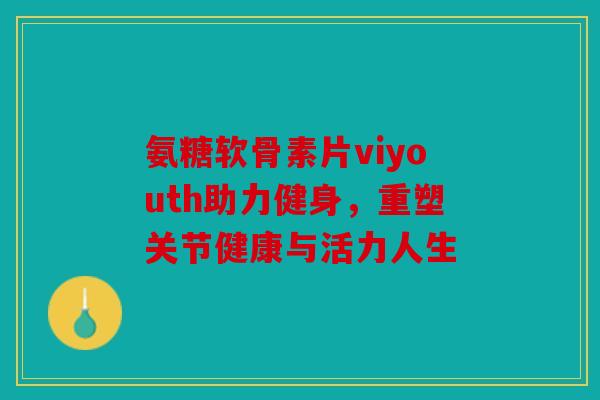 氨糖软骨素片viyouth助力健身，重塑关节健康与活力人生
