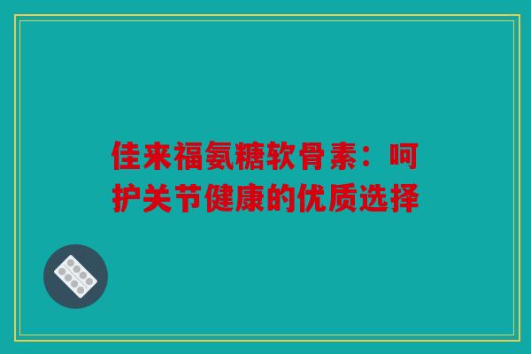 佳来福氨糖软骨素：呵护关节健康的优质选择