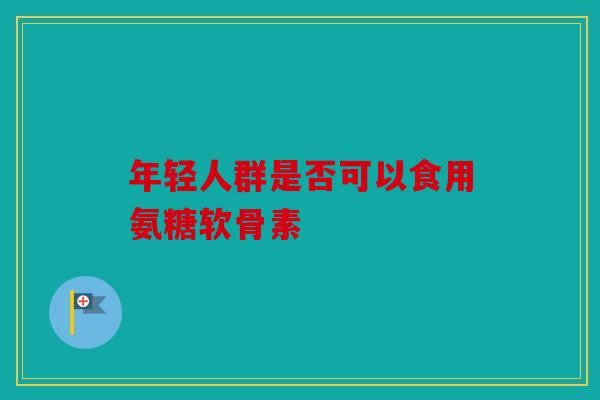 年轻人群是否可以食用氨糖软骨素