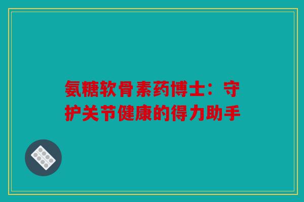 氨糖软骨素药博士：守护关节健康的得力助手
