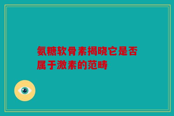 氨糖软骨素揭晓它是否属于激素的范畴