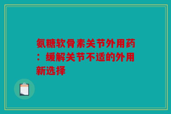 氨糖软骨素关节外用药：缓解关节不适的外用新选择