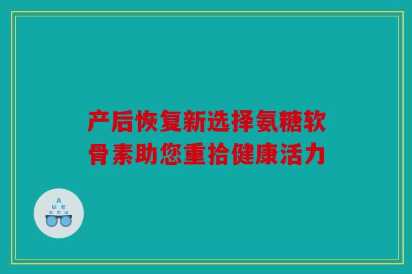 产后恢复新选择氨糖软骨素助您重拾健康活力