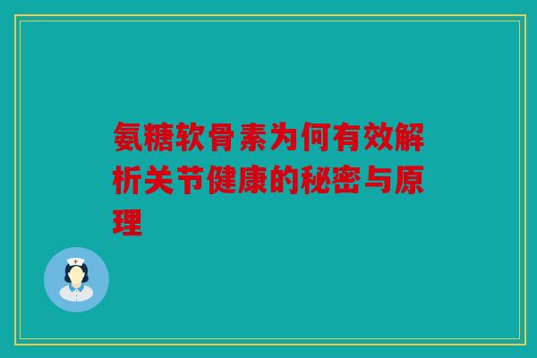 氨糖软骨素为何有效解析关节健康的秘密与原理-第1张图片-关节骑士