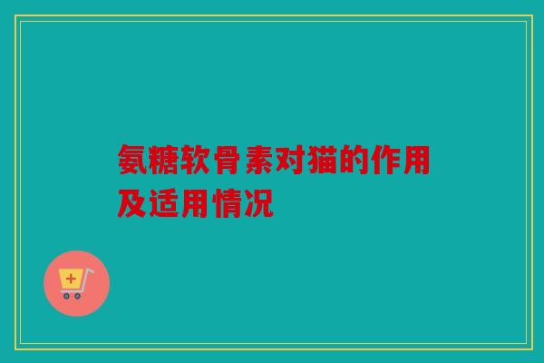氨糖软骨素对猫的作用及适用情况