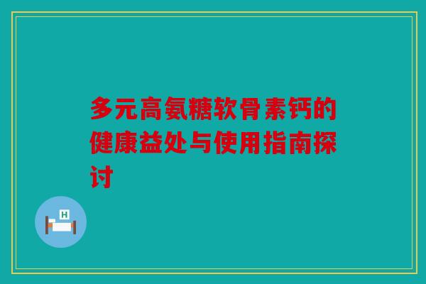 多元高氨糖软骨素钙的健康益处与使用指南探讨