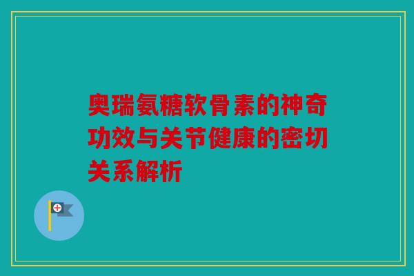 奥瑞氨糖软骨素的神奇功效与关节健康的密切关系解析