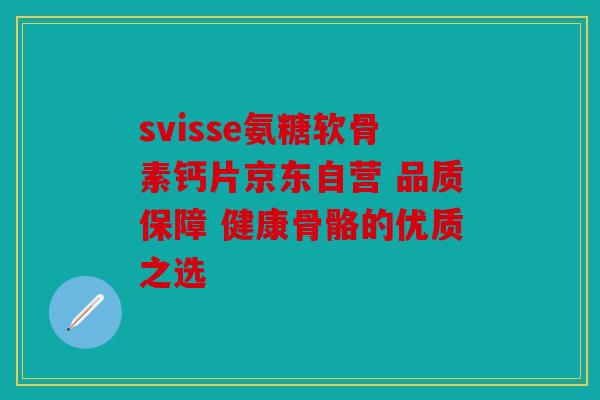 svisse氨糖软骨素钙片京东自营 品质保障 健康骨骼的优质之选