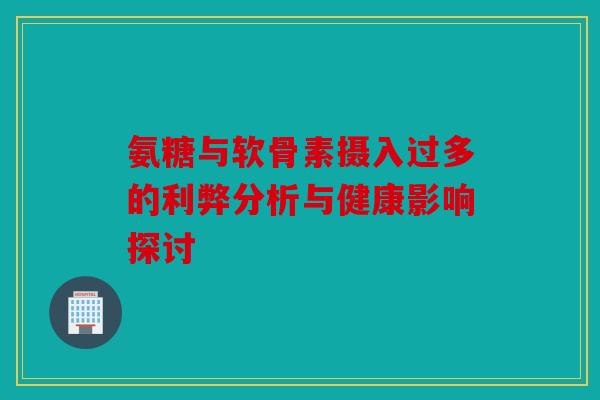 氨糖与软骨素摄入过多的利弊分析与健康影响探讨