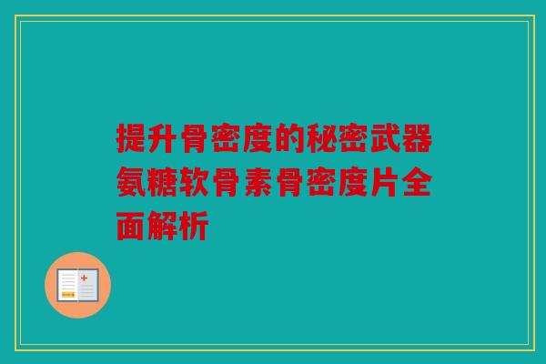 提升骨密度的秘密武器氨糖软骨素骨密度片全面解析