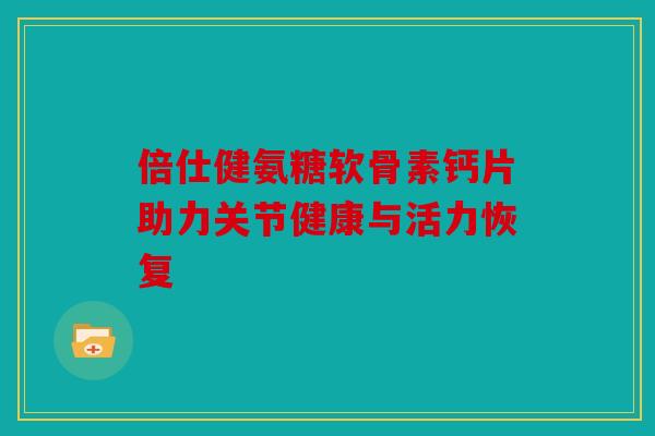 倍仕健氨糖软骨素钙片助力关节健康与活力恢复-第1张图片-关节骑士 倍仕健氨糖软骨素钙片助力关节健康与活力恢复-第1张图片-关节骑士