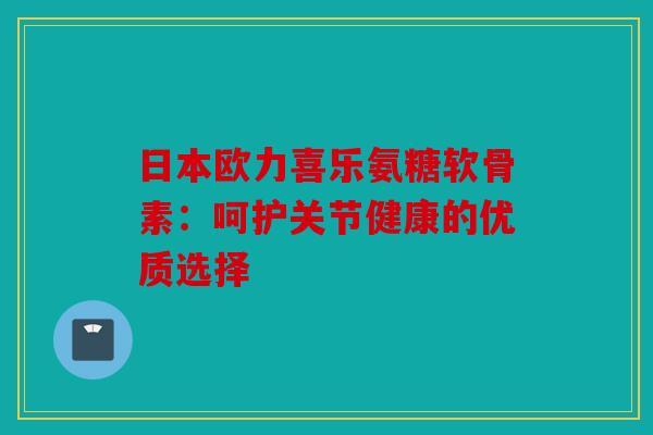 日本欧力喜乐氨糖软骨素:呵护关节健康的优质选择-第1张图片-关节骑士 日本欧力喜乐氨糖软骨素:呵护关节健康的优质选择-第1张图片-关节骑士