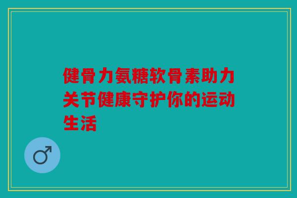 健骨力氨糖软骨素助力关节健康守护你的运动生活-第1张图片-关节骑士
