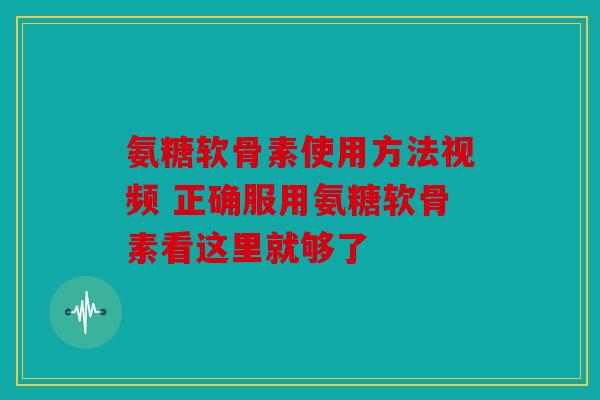 氨糖软骨素使用方法视频 正确服用氨糖软骨素看这里就够了-第1张图片-关节骑士