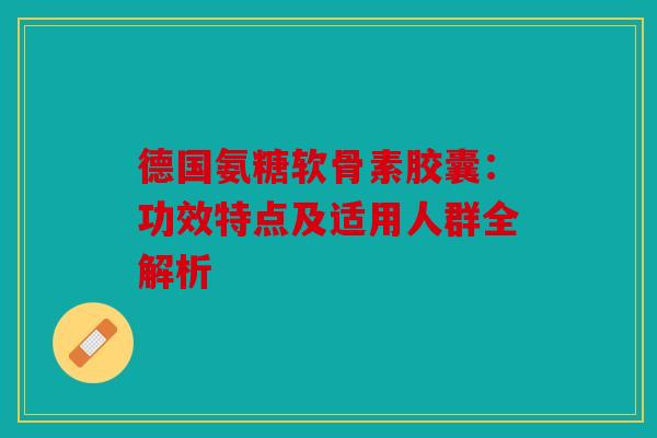 德国氨糖软骨素胶囊:功效特点及适用人群全解析-第1张图片-关节骑士 德国氨糖软骨素胶囊:功效特点及适用人群全解析-第1张图片-关节骑士