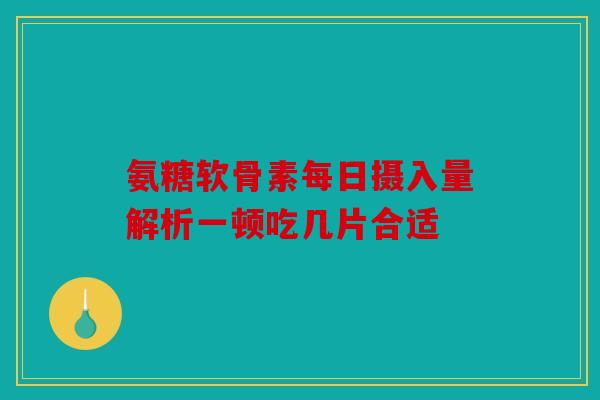 氨糖软骨素每日摄入量解析一顿吃几片合适-第1张图片-关节骑士 氨糖软骨素每日摄入量解析一顿吃几片合适-第1张图片-关节骑士